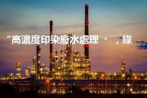 “高濃度印染廢水處理，綠色創(chuàng)新，凈享環(huán)保新篇章”